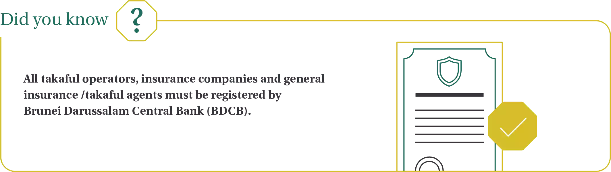 Did you know? All takaful operators, insurance companies and general insurance /takaful agents must be registered by Brunei Darussalam Central Bank (BDCB).